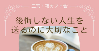 2/14(金)【神戸三宮・夜カフェ会】後悔しない人生を送るのに大切なこと